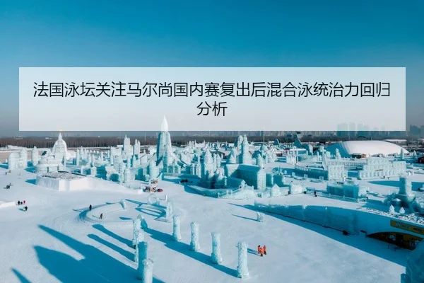 法国泳坛关注马尔尚国内赛复出后混合泳统治力回归分析