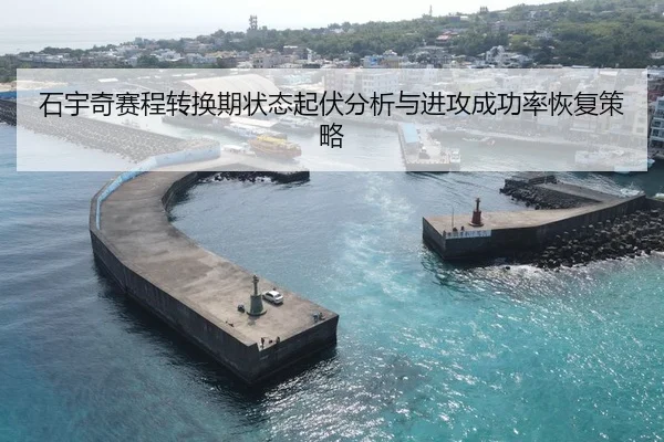 石宇奇赛程转换期状态起伏分析与进攻成功率恢复策略