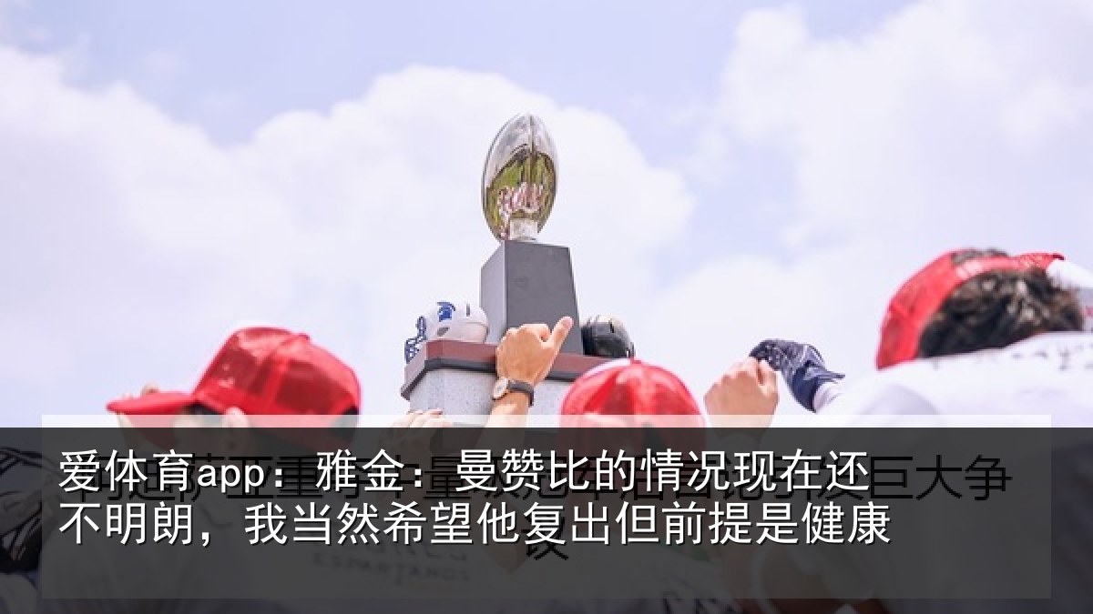 爱体育app：雅金：曼赞比的情况现在还不明朗，我当然希望他复出但前提是健康