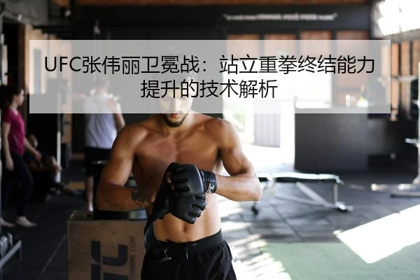 UFC张伟丽卫冕战：站立重拳终结能力提升的技术解析