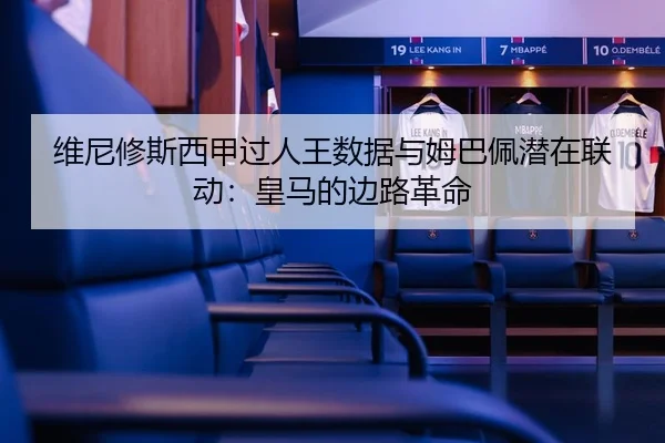 维尼修斯西甲过人王数据与姆巴佩潜在联动：皇马的边路革命