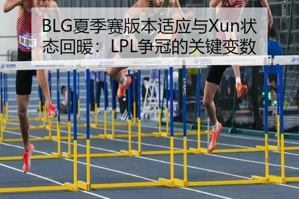 BLG夏季赛版本适应与Xun状态回暖：LPL争冠的关键变数