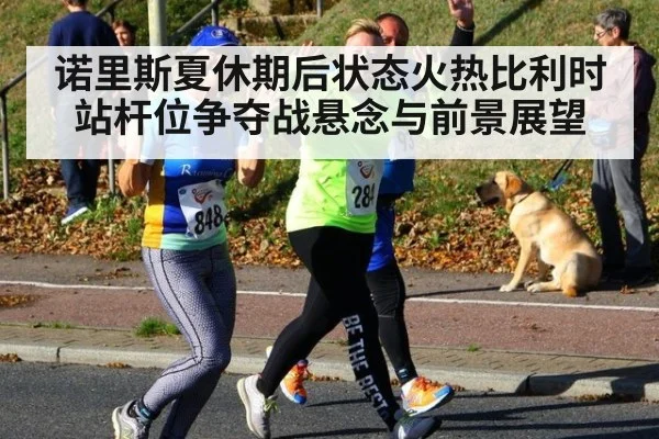 诺里斯夏休期后状态火热比利时站杆位争夺战悬念与前景展望