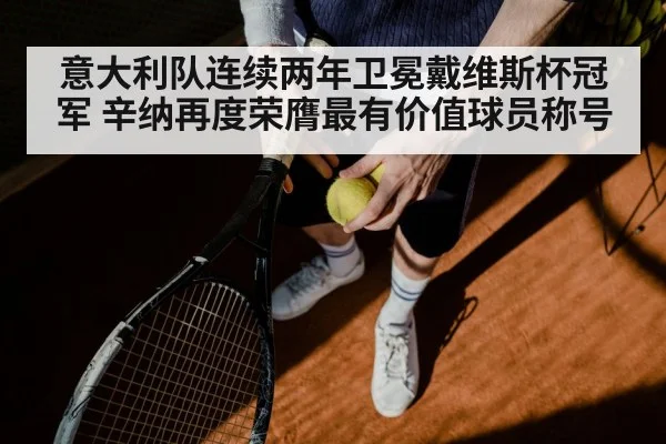 意大利队连续两年卫冕戴维斯杯冠军 辛纳再度荣膺最有价值球员称号