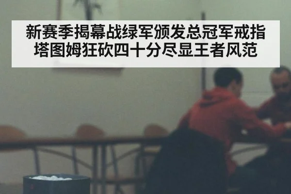 新赛季揭幕战绿军颁发总冠军戒指塔图姆狂砍四十分尽显王者风范