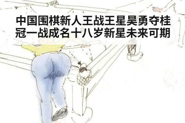 中国围棋新人王战王星昊勇夺桂冠一战成名十八岁新星未来可期