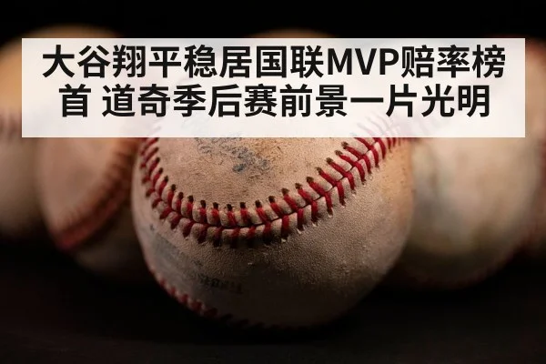 大谷翔平稳居国联MVP赔率榜首 道奇季后赛前景一片光明