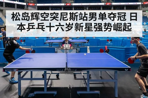 松岛辉空突尼斯站男单夺冠 日本乒乓十六岁新星强势崛起