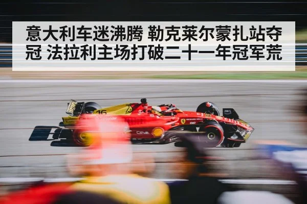 意大利车迷沸腾 勒克莱尔蒙扎站夺冠 法拉利主场打破二十一年冠军荒